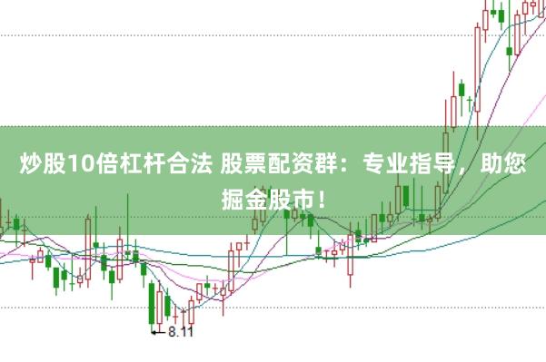 炒股10倍杠杆合法 股票配资群：专业指导，助您掘金股市！