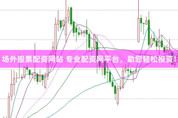 场外股票配资网站 专业配资网平台，助您轻松投资！