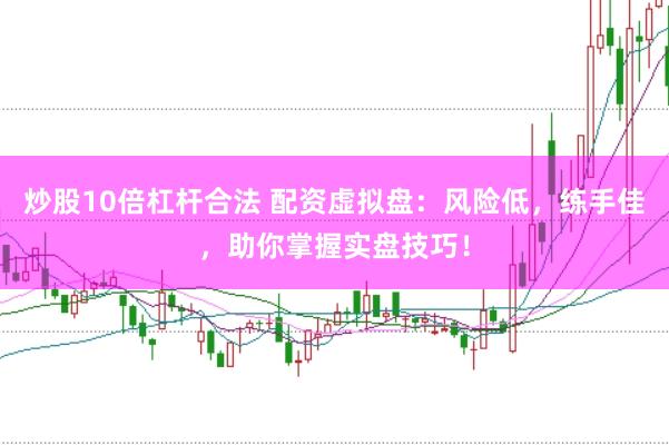 炒股10倍杠杆合法 配资虚拟盘：风险低，练手佳，助你掌握实盘技巧！