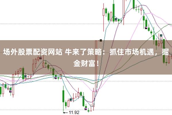 场外股票配资网站 牛来了策略：抓住市场机遇，掘金财富！