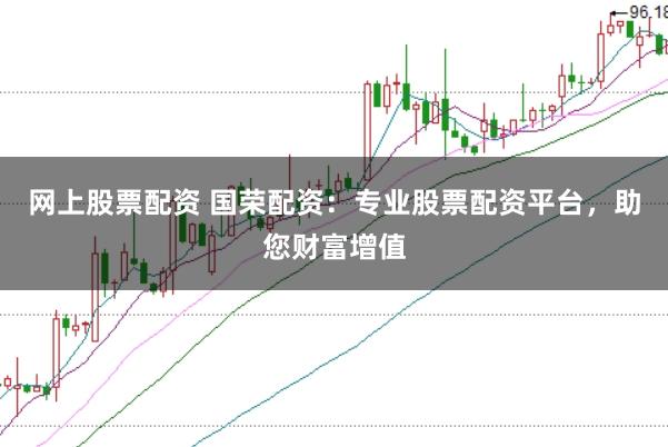 网上股票配资 国荣配资：专业股票配资平台，助您财富增值