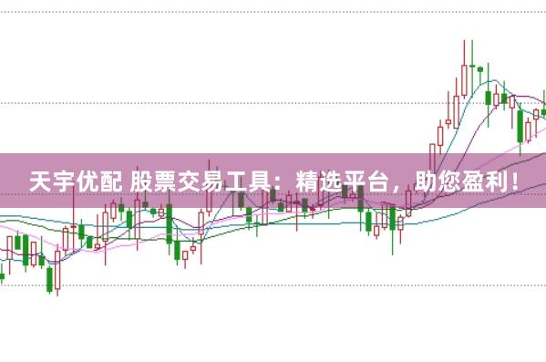 天宇优配 股票交易工具：精选平台，助您盈利！