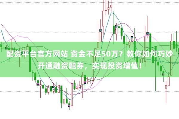 配资平台官方网站 资金不足50万？教你如何巧妙开通融资融券，实现投资增值！