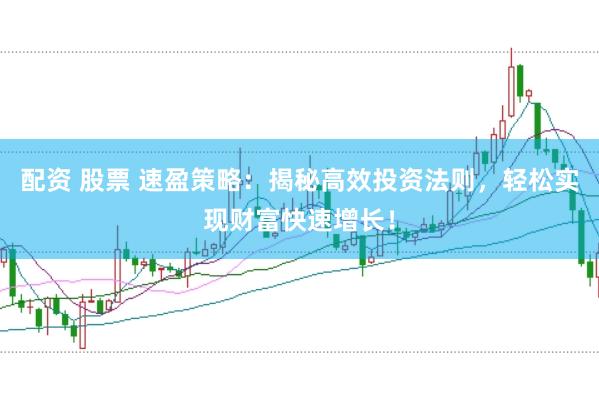 配资 股票 速盈策略：揭秘高效投资法则，轻松实现财富快速增长！