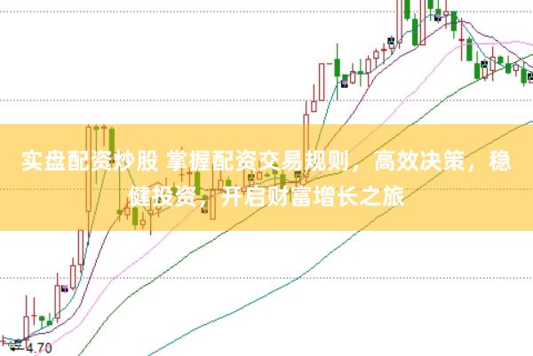 实盘配资炒股 掌握配资交易规则，高效决策，稳健投资，开启财富增长之旅