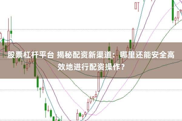 股票杠杆平台 揭秘配资新渠道：哪里还能安全高效地进行配资操作？