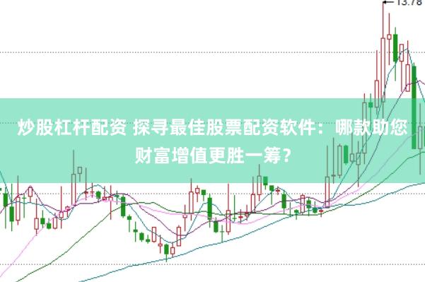 炒股杠杆配资 探寻最佳股票配资软件：哪款助您财富增值更胜一筹？