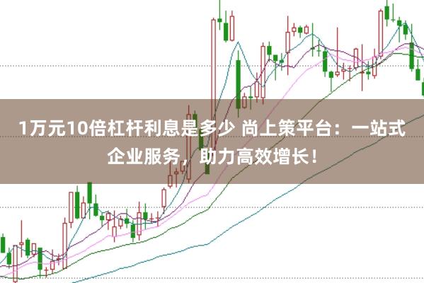 1万元10倍杠杆利息是多少 尚上策平台：一站式企业服务，助力高效增长！