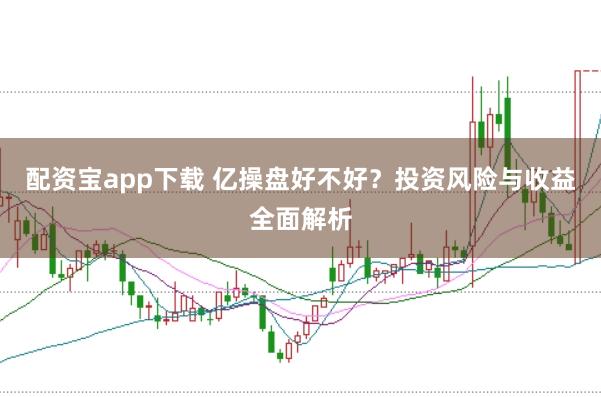 配资宝app下载 亿操盘好不好？投资风险与收益全面解析
