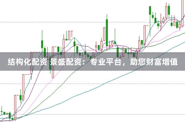 结构化配资 景盛配资：专业平台，助您财富增值