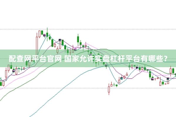 配查网平台官网 国家允许实盘杠杆平台有哪些？