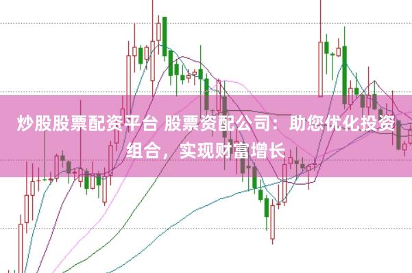 炒股股票配资平台 股票资配公司：助您优化投资组合，实现财富增长