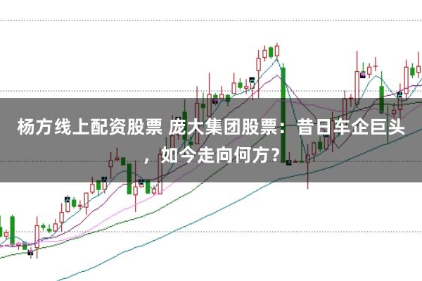 杨方线上配资股票 庞大集团股票：昔日车企巨头，如今走向何方？