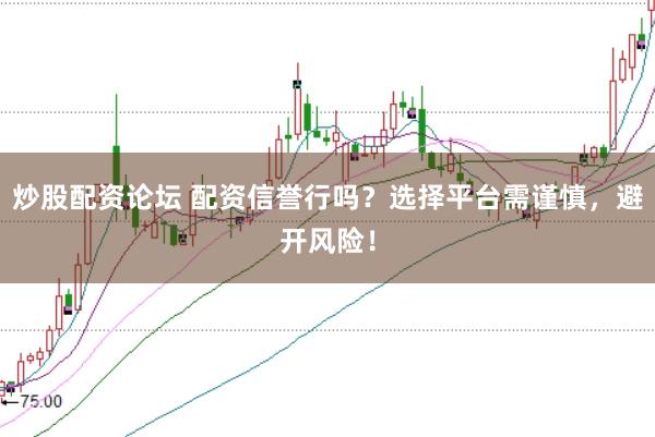 炒股配资论坛 配资信誉行吗？选择平台需谨慎，避开风险！
