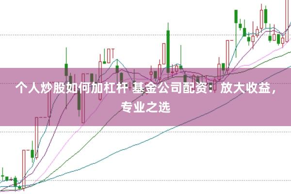 个人炒股如何加杠杆 基金公司配资：放大收益，专业之选