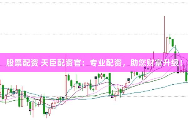 股票配资 天臣配资官：专业配资，助您财富升级！