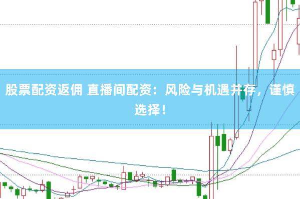 股票配资返佣 直播间配资：风险与机遇并存，谨慎选择！