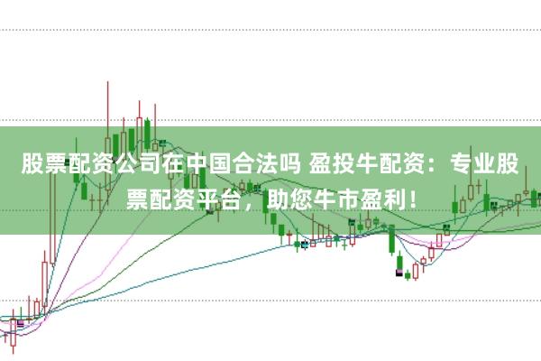 股票配资公司在中国合法吗 盈投牛配资：专业股票配资平台，助您牛市盈利！
