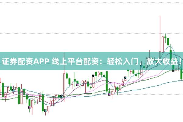 证券配资APP 线上平台配资：轻松入门，放大收益！