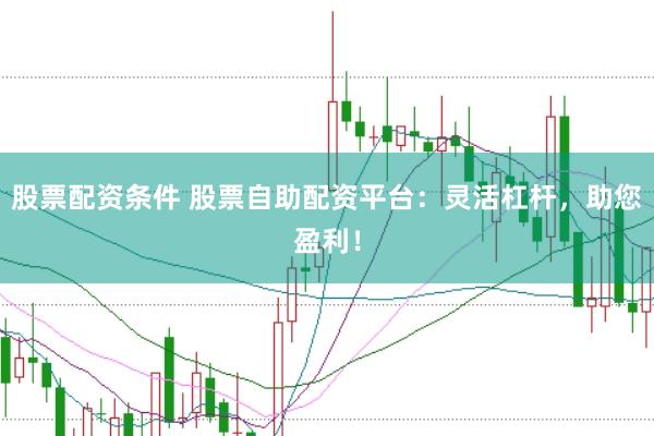 股票配资条件 股票自助配资平台：灵活杠杆，助您盈利！