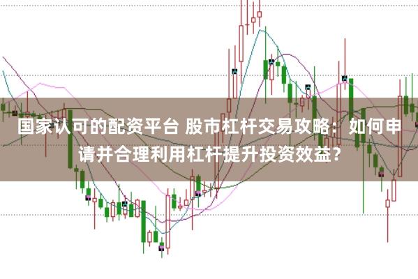 国家认可的配资平台 股市杠杆交易攻略：如何申请并合理利用杠杆提升投资效益？