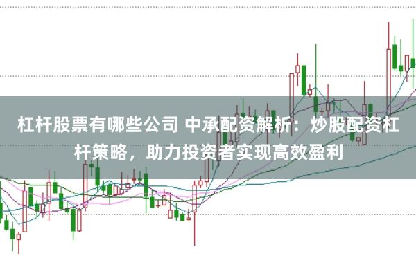 杠杆股票有哪些公司 中承配资解析：炒股配资杠杆策略，助力投资者实现高效盈利