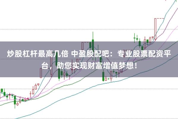 炒股杠杆最高几倍 中盈股配吧：专业股票配资平台，助您实现财富增值梦想！
