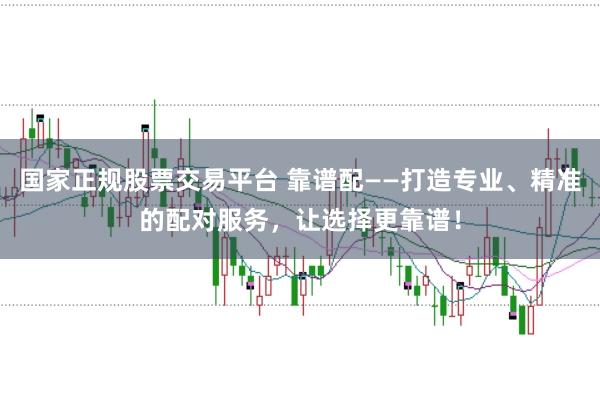 国家正规股票交易平台 靠谱配——打造专业、精准的配对服务，让选择更靠谱！