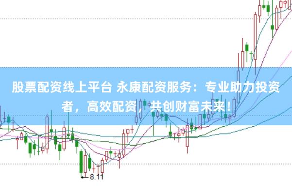 股票配资线上平台 永康配资服务：专业助力投资者，高效配资，共创财富未来！