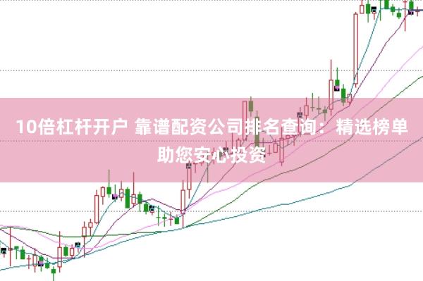 10倍杠杆开户 靠谱配资公司排名查询：精选榜单助您安心投资