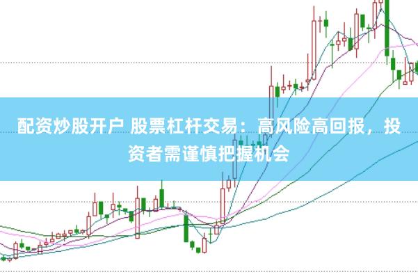 配资炒股开户 股票杠杆交易：高风险高回报，投资者需谨慎把握机会