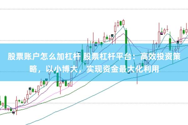 股票账户怎么加杠杆 股票杠杆平台：高效投资策略，以小博大，实现资金最大化利用
