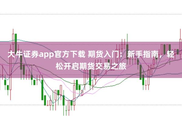 大牛证券app官方下载 期货入门：新手指南，轻松开启期货交易之旅