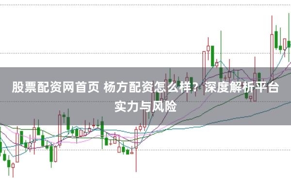 股票配资网首页 杨方配资怎么样？深度解析平台实力与风险