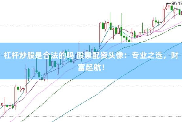 杠杆炒股是合法的吗 股票配资头像：专业之选，财富起航！