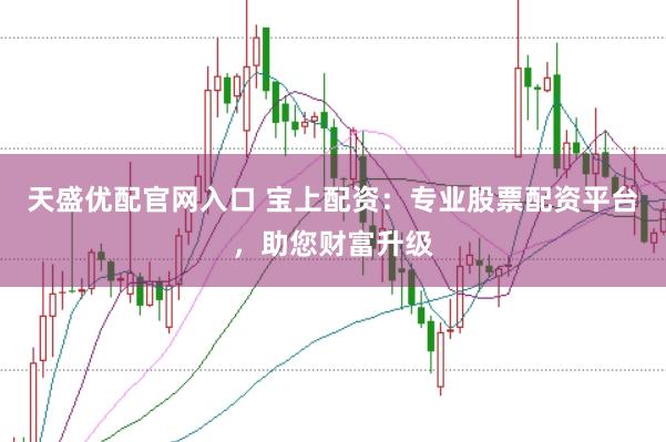 天盛优配官网入口 宝上配资：专业股票配资平台，助您财富升级