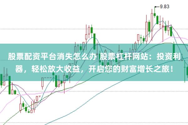 股票配资平台消失怎么办 股票杠杆网站：投资利器，轻松放大收益，开启您的财富增长之旅！