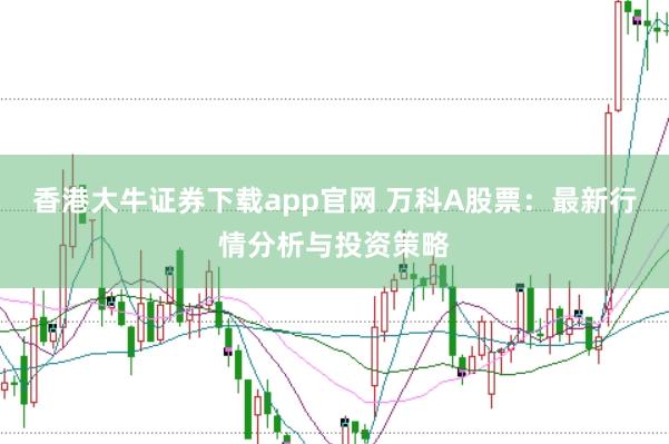 香港大牛证券下载app官网 万科A股票：最新行情分析与投资策略