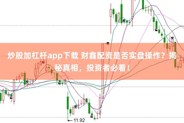 炒股加杠杆app下载 财鑫配资是否实盘操作？揭秘真相，投资者必看！
