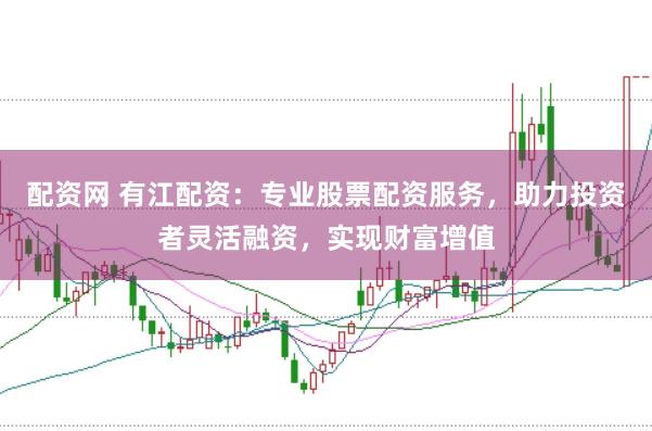 配资网 有江配资：专业股票配资服务，助力投资者灵活融资，实现财富增值