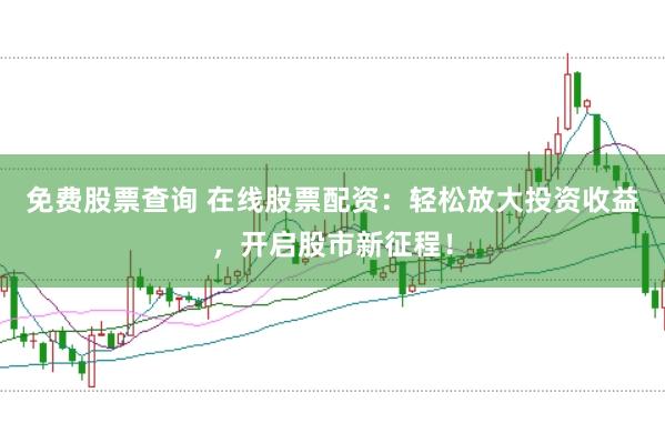 免费股票查询 在线股票配资：轻松放大投资收益，开启股市新征程！