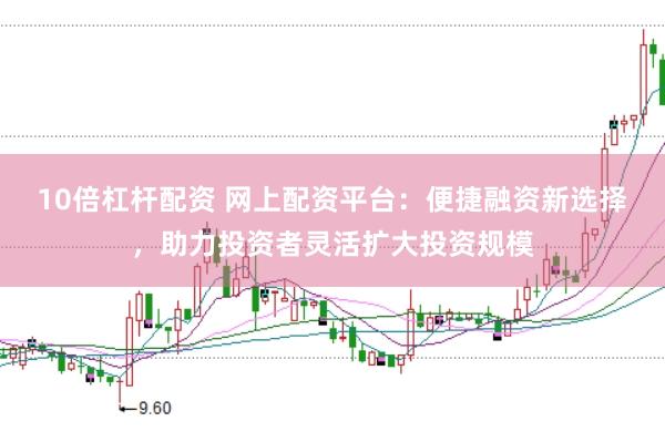 10倍杠杆配资 网上配资平台：便捷融资新选择，助力投资者灵活扩大投资规模