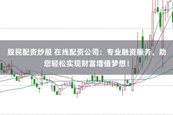 股民配资炒股 在线配资公司：专业融资服务，助您轻松实现财富增值梦想！
