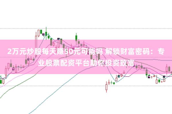 2万元炒股每天赚50元可能吗 解锁财富密码：专业股票配资平台助你投资致富