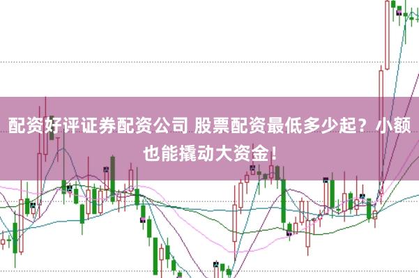 配资好评证券配资公司 股票配资最低多少起？小额也能撬动大资金！