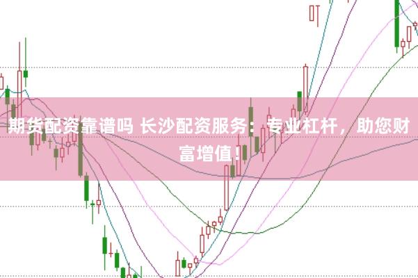 期货配资靠谱吗 长沙配资服务：专业杠杆，助您财富增值！
