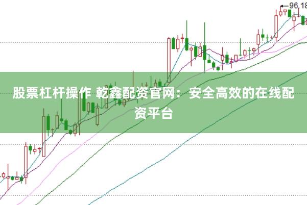 股票杠杆操作 乾鑫配资官网：安全高效的在线配资平台