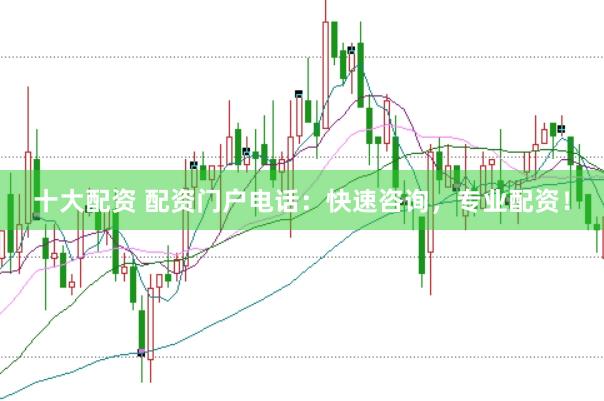 十大配资 配资门户电话：快速咨询，专业配资！