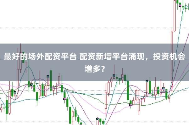 最好的场外配资平台 配资新增平台涌现，投资机会增多？