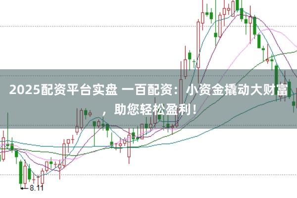 2025配资平台实盘 一百配资：小资金撬动大财富，助您轻松盈利！